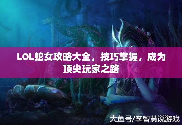 LOL蛇女攻略大全，技巧掌握，成为顶尖玩家之路