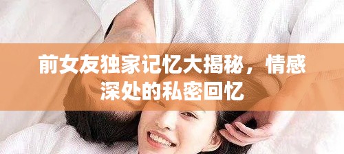 前女友独家记忆大揭秘，情感深处的私密回忆