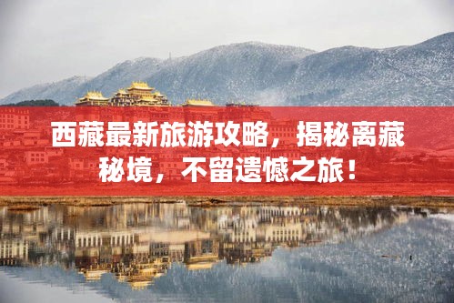 西藏最新旅游攻略，揭秘离藏秘境，不留遗憾之旅！