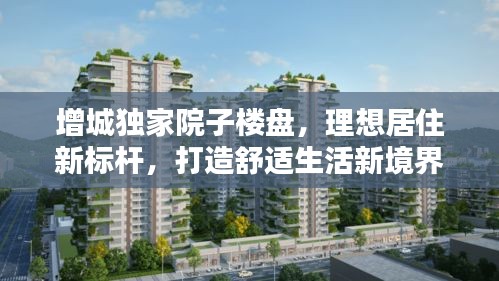 增城独家院子楼盘，理想居住新标杆，打造舒适生活新境界
