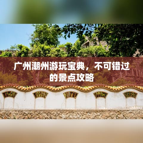 广州潮州游玩宝典，不可错过的景点攻略