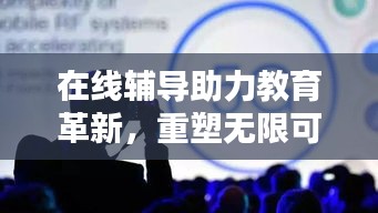 在线辅导助力教育革新，重塑无限可能的教育未来